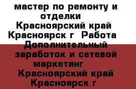 мастер по ремонту и отделки. - Красноярский край, Красноярск г. Работа » Дополнительный заработок и сетевой маркетинг   . Красноярский край,Красноярск г.